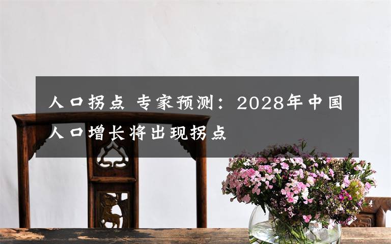 人口拐点 专家预测：2028年中国人口增长将出现拐点