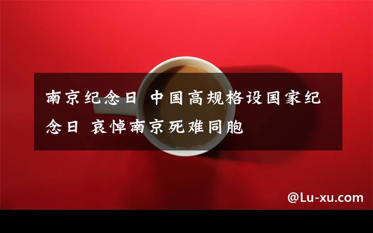南京纪念日 中国高规格设国家纪念日 哀悼南京死难同胞