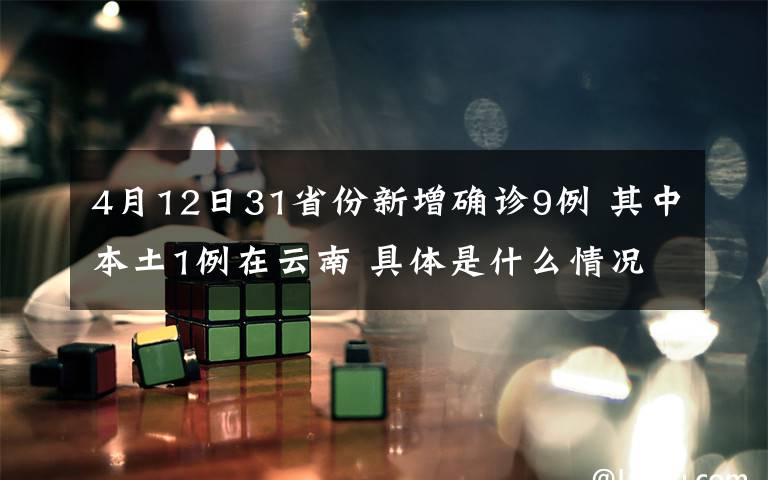 4月12日31省份新增确诊9例 其中本土1例在云南 具体是什么情况？