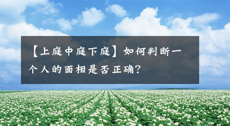 【上庭中庭下庭】如何判断一个人的面相是否正确？