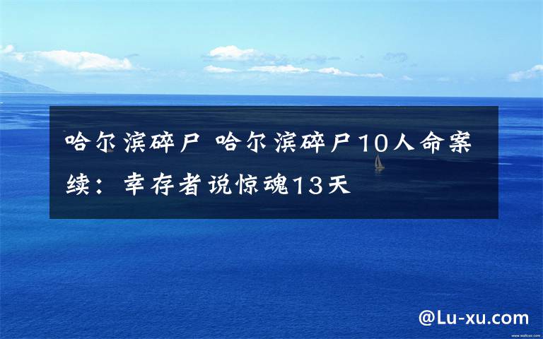 哈尔滨碎尸 哈尔滨碎尸10人命案续：幸存者说惊魂13天