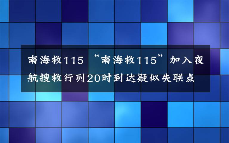 南海救115 “南海救115”加入夜航搜救行列20时到达疑似失联点