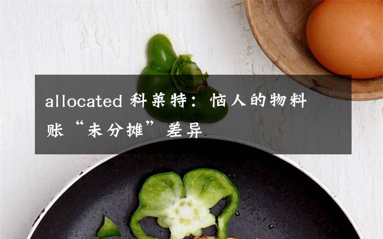 allocated 科莱特：恼人的物料账“未分摊”差异