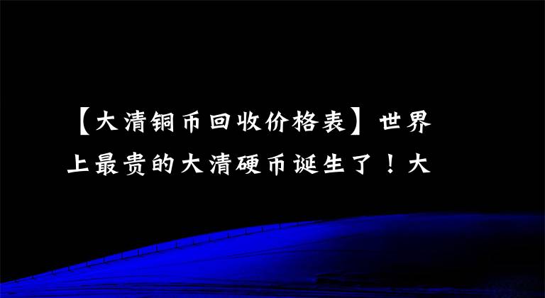 【大清铜币回收价格表】世界上最贵的大清硬币诞生了！大清硬币中心“淮海”20门拍摄了517万天价