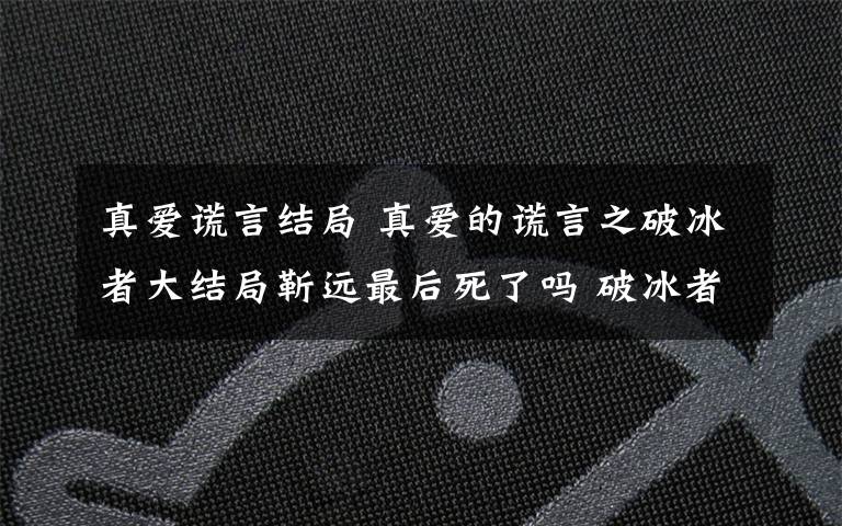 真爱谎言结局 真爱的谎言之破冰者大结局靳远最后死了吗 破冰者第1~44集全集剧情