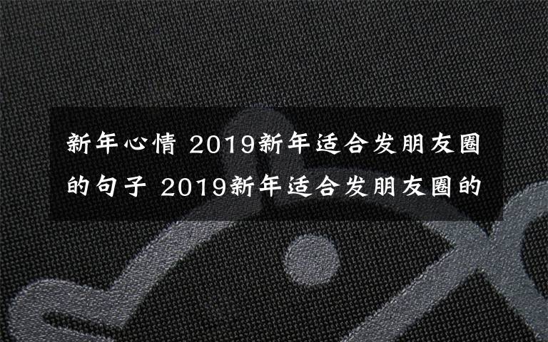 新年心情 2019新年适合发朋友圈的句子 2019新年适合发朋友圈的心情说说