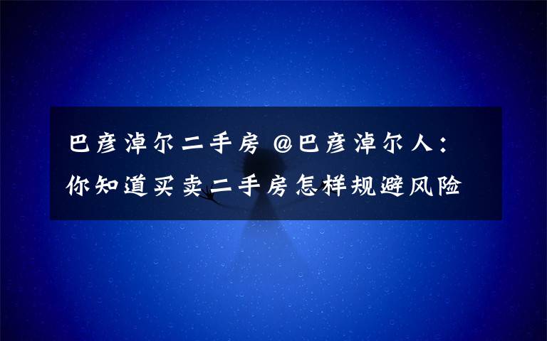 巴彦淖尔二手房 @巴彦淖尔人：你知道买卖二手房怎样规避风险吗？