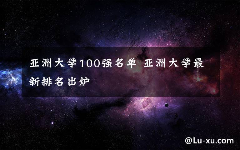 亚洲大学100强名单 亚洲大学最新排名出炉