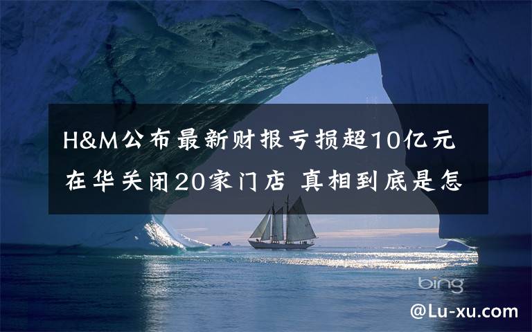 H&M公布最新财报亏损超10亿元 在华关闭20家门店 真相到底是怎样的？