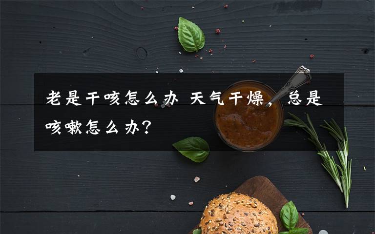 老是干咳怎么办 天气干燥，总是咳嗽怎么办？