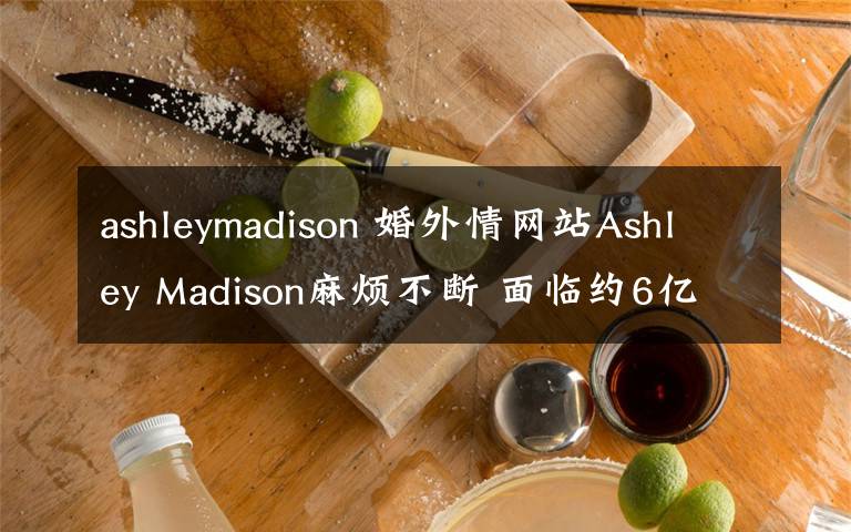 ashleymadison 婚外情网站Ashley Madison麻烦不断 面临约6亿美元集体诉讼