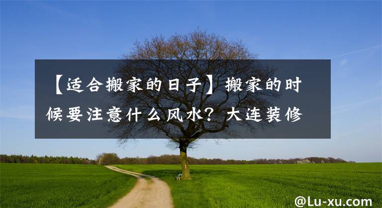 【适合搬家的日子】搬家的时候要注意什么风水？大连装修业主告诉你经验。