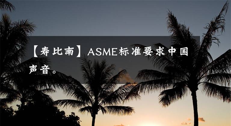 【寿比南】ASME标准要求中国声音。