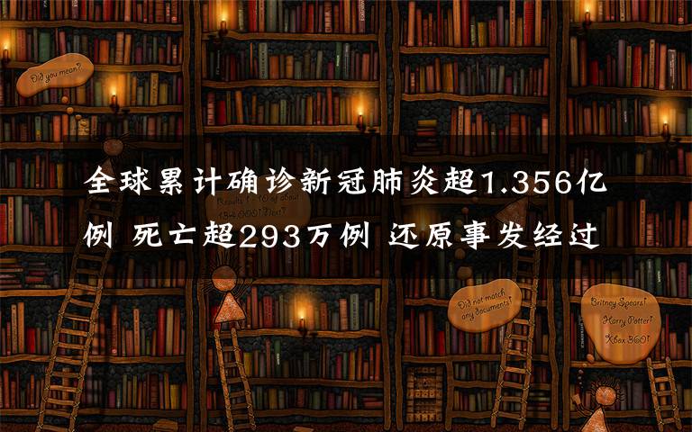 全球累计确诊新冠肺炎超1.356亿例 死亡超293万例 还原事发经过及背后原因！