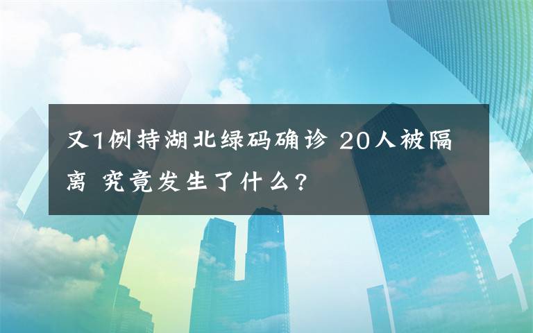 又1例持湖北绿码确诊 20人被隔离 究竟发生了什么?