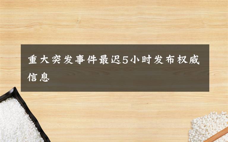 重大突发事件最迟5小时发布权威信息