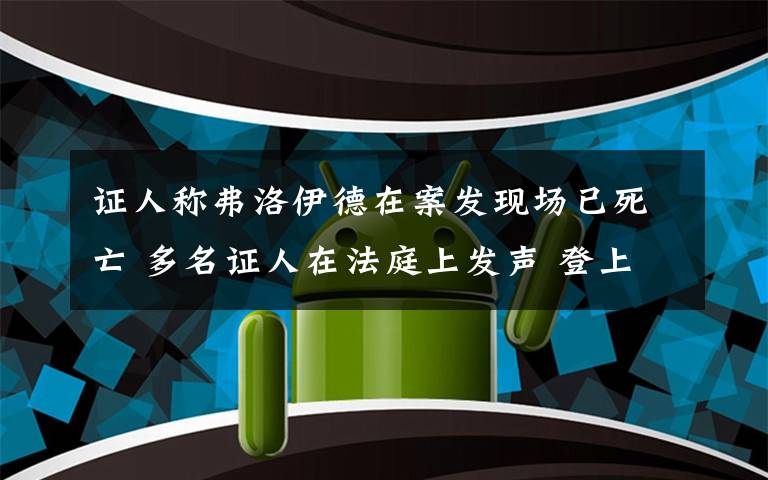 证人称弗洛伊德在案发现场已死亡 多名证人在法庭上发声 登上网络热搜了！