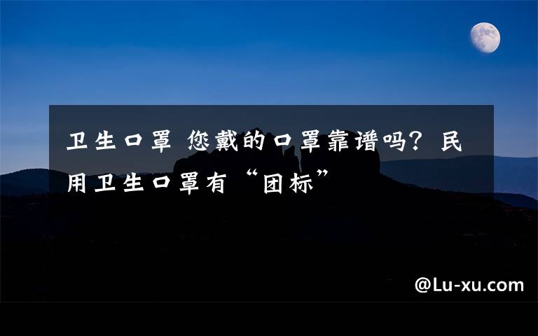 卫生口罩 您戴的口罩靠谱吗？民用卫生口罩有“团标”