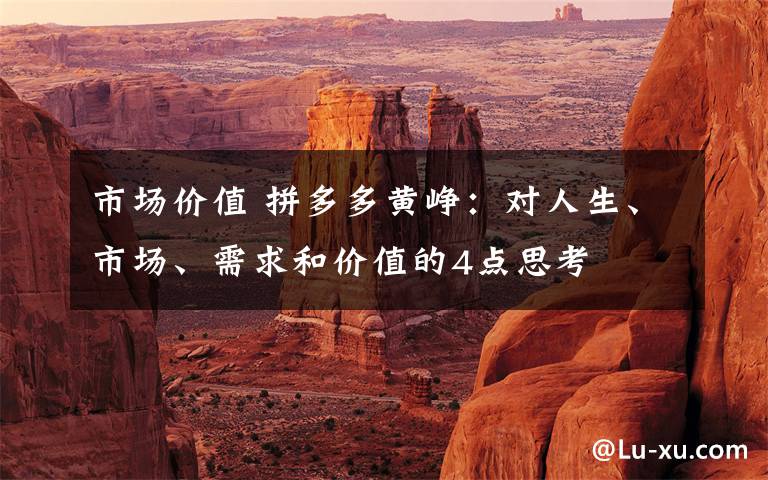 市场价值 拼多多黄峥：对人生、市场、需求和价值的4点思考