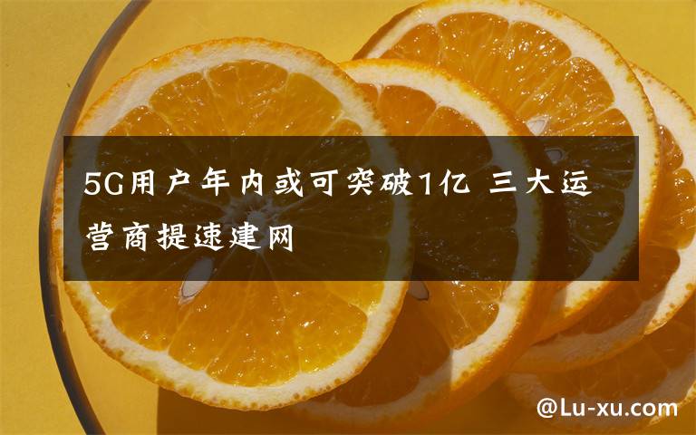 5G用户年内或可突破1亿 三大运营商提速建网