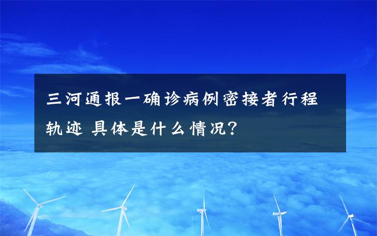 三河通报一确诊病例密接者行程轨迹 具体是什么情况？