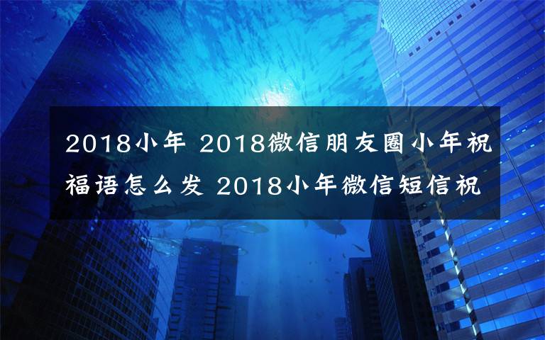 2018小年 2018微信朋友圈小年祝福语怎么发 2018小年微信短信祝福大全