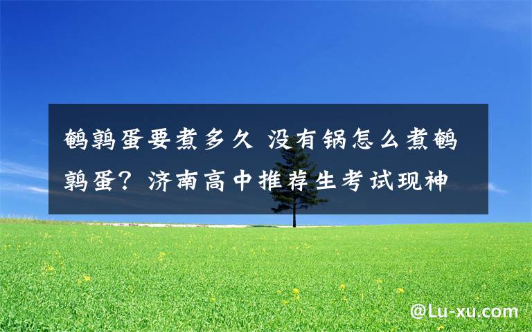 鹌鹑蛋要煮多久 没有锅怎么煮鹌鹑蛋？济南高中推荐生考试现神考题