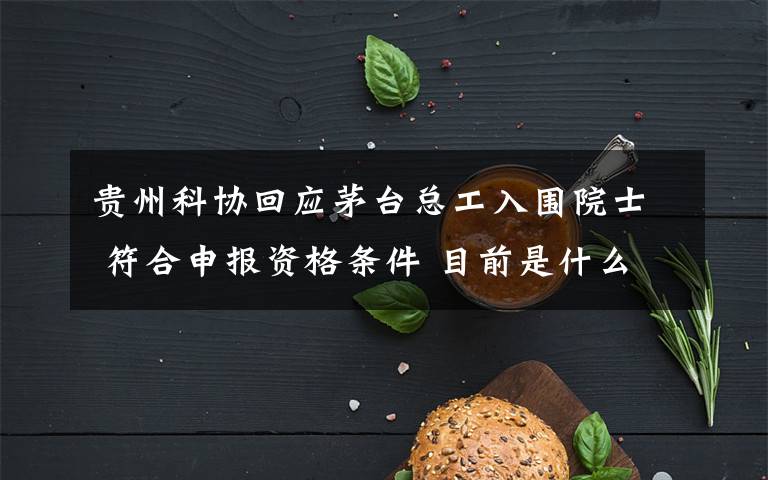 贵州科协回应茅台总工入围院士 符合申报资格条件 目前是什么情况？