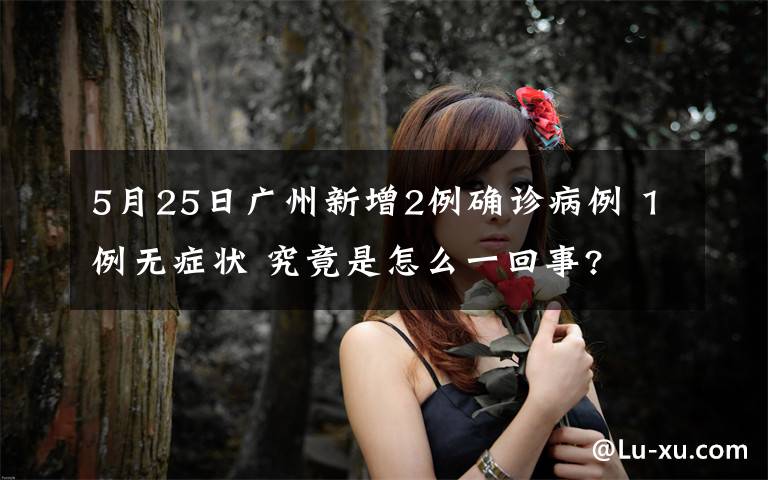 5月25日广州新增2例确诊病例 1例无症状 究竟是怎么一回事?