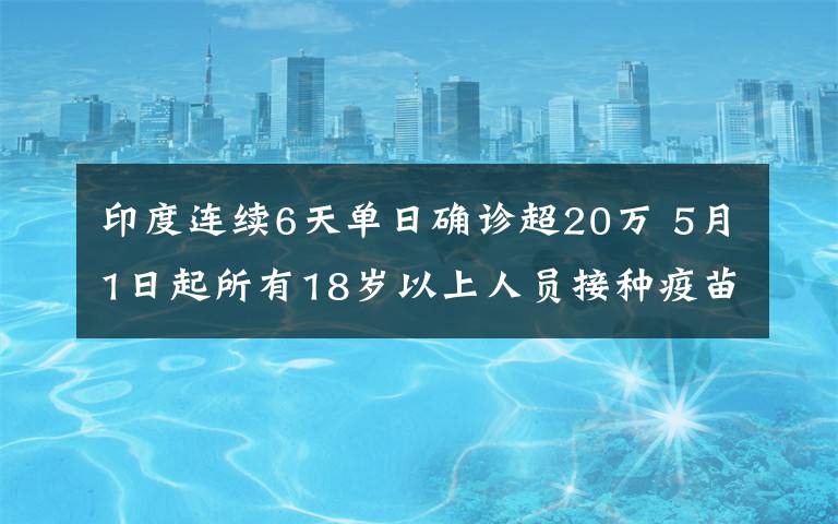 印度连续6天单日确诊超20万 5月1日起所有18岁以上人员接种疫苗 事件的真相是什么？