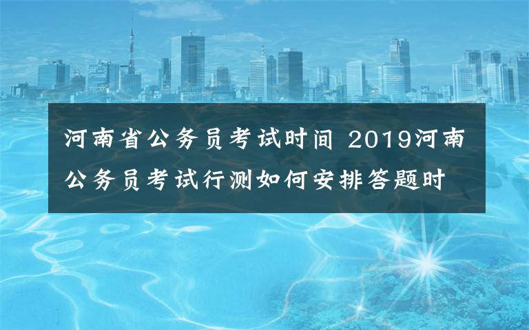 河南省公务员考试时间 2019河南公务员考试行测如何安排答题时间