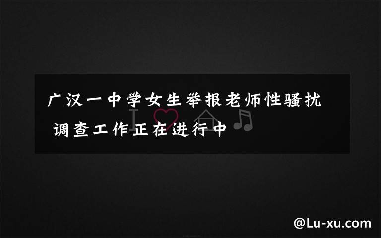 广汉一中学女生举报老师性骚扰 调查工作正在进行中