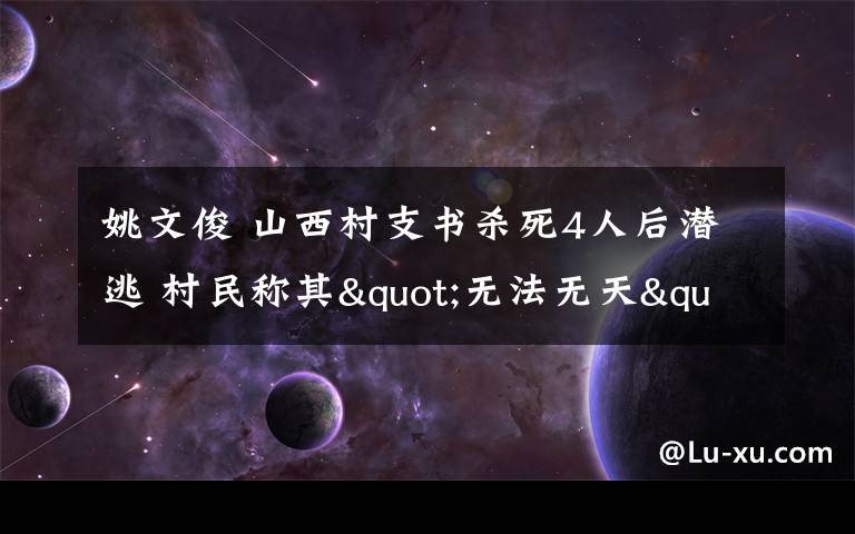 姚文俊 山西村支书杀死4人后潜逃 村民称其"无法无天"