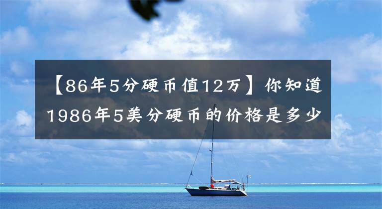 【86年5分硬币值12万】你知道1986年5美分硬币的价格是多少吗？