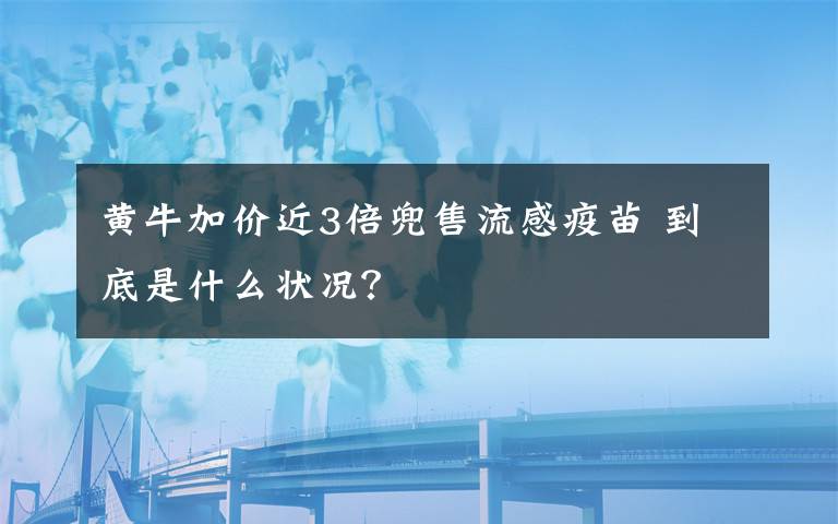 黄牛加价近3倍兜售流感疫苗 到底是什么状况？