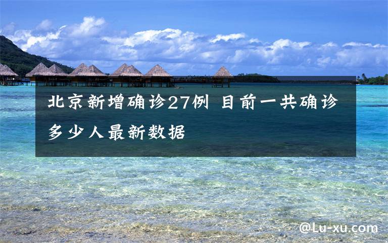 北京新增确诊27例 目前一共确诊多少人最新数据