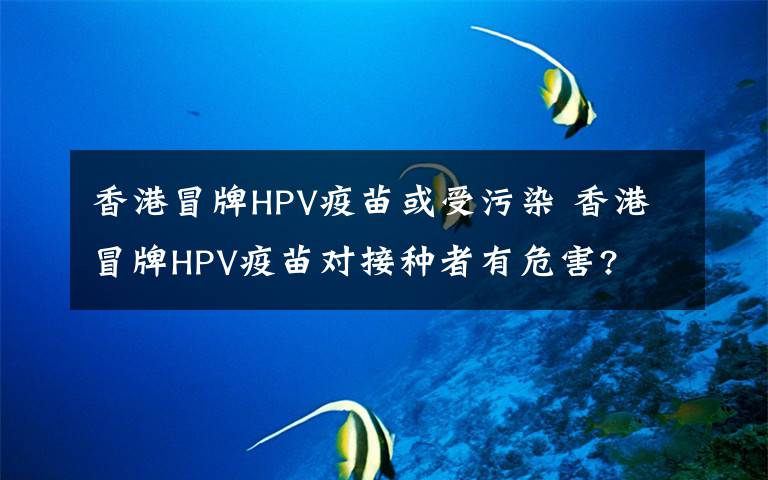 香港冒牌HPV疫苗或受污染 香港冒牌HPV疫苗对接种者有危害?