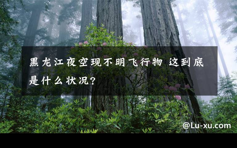 黑龙江夜空现不明飞行物 这到底是什么状况?文章配图
