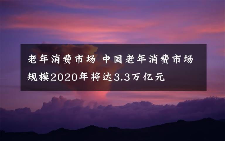老年消费市场 中国老年消费市场规模2020年将达3.3万亿元