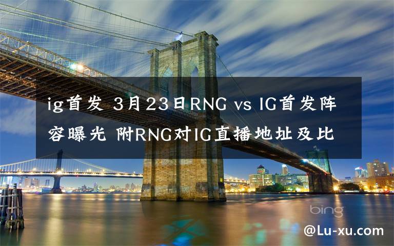 ig首发 3月23日RNG vs IG首发阵容曝光 附RNG对IG直播地址及比赛时间