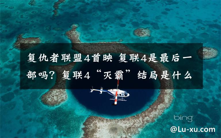 复仇者联盟4首映 复联4是最后一部吗？复联4“灭霸”结局是什么 复联4首映剧透