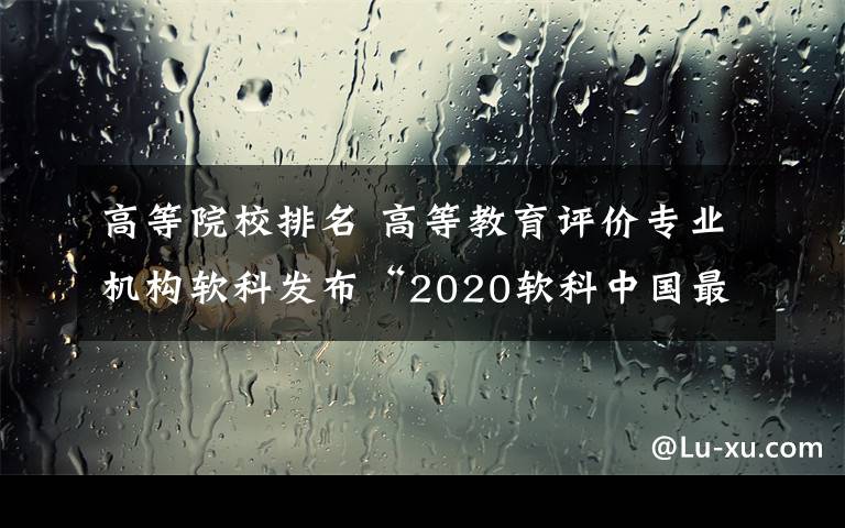 高等院校排名 高等教育评价专业机构软科发布“2020软科中国最好学科排名