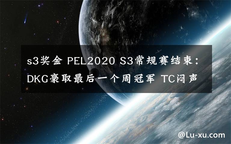 s3奖金 PEL2020 S3常规赛结束：DKG豪取最后一个周冠军 TC闷声发大财