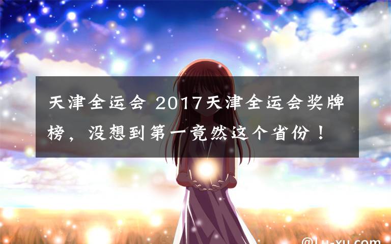 天津全运会 2017天津全运会奖牌榜，没想到第一竟然这个省份！