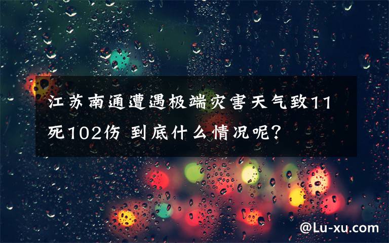 江苏南通遭遇极端灾害天气致11死102伤 到底什么情况呢？