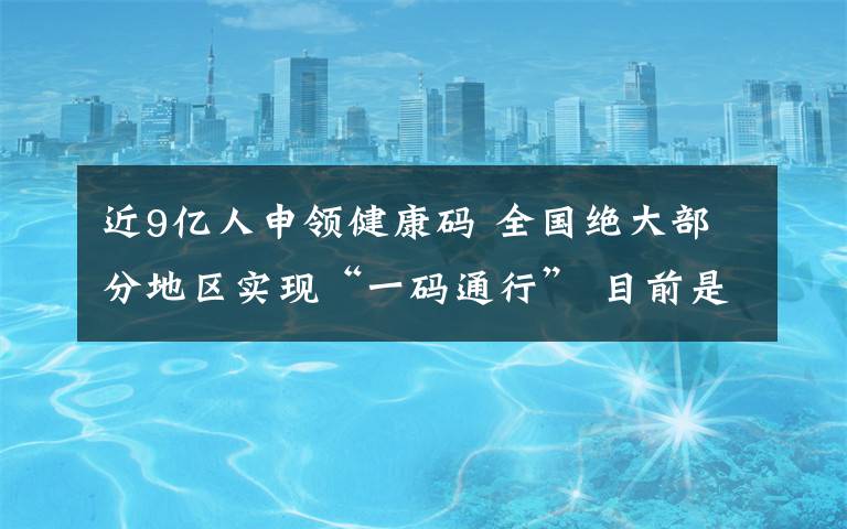 近9亿人申领健康码 全国绝大部分地区实现“一码通行” 目前是什么情况？