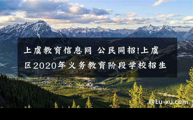 上虞教育信息网 公民同招!上虞区2020年义务教育阶段学校招生入学工作通知！