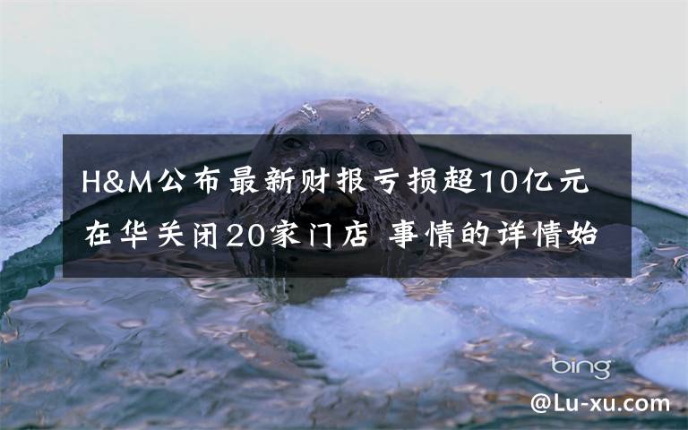 H&M公布最新财报亏损超10亿元 在华关闭20家门店 事情的详情始末是怎么样了！