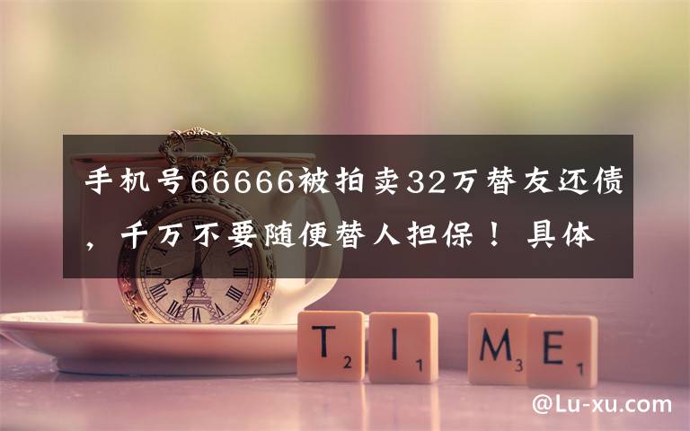 手机号66666被拍卖32万替友还债，千万不要随便替人担保！ 具体是什么情况？