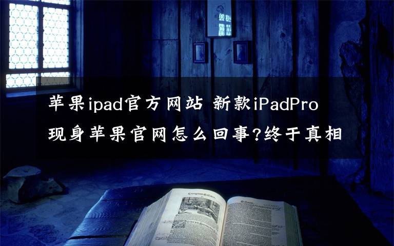 苹果ipad官方网站 新款iPadPro现身苹果官网怎么回事?终于真相了,原来是这样！